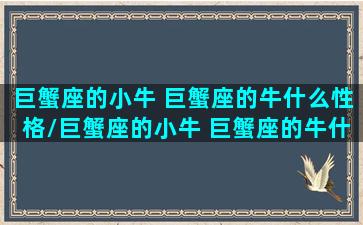 巨蟹座的小牛 巨蟹座的牛什么性格/巨蟹座的小牛 巨蟹座的牛什么性格-我的网站